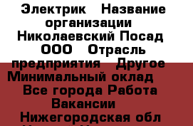 Электрик › Название организации ­ Николаевский Посад, ООО › Отрасль предприятия ­ Другое › Минимальный оклад ­ 1 - Все города Работа » Вакансии   . Нижегородская обл.,Нижний Новгород г.